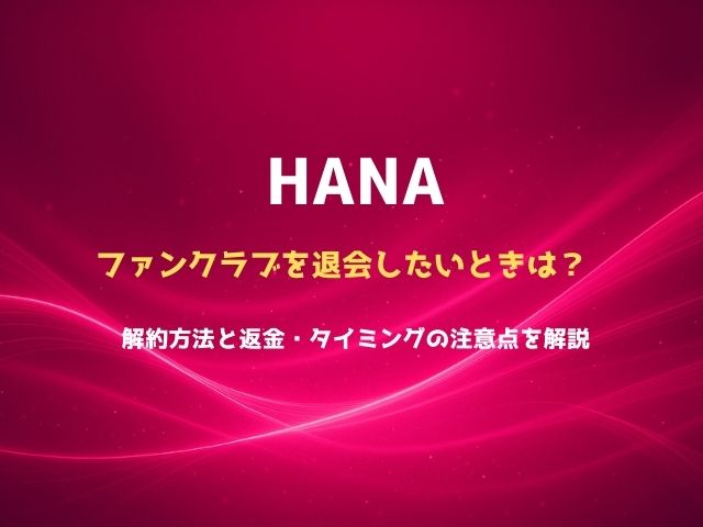 HANAファンクラブを退会したいときは？解約方法と返金・タイミングの注意点を解説