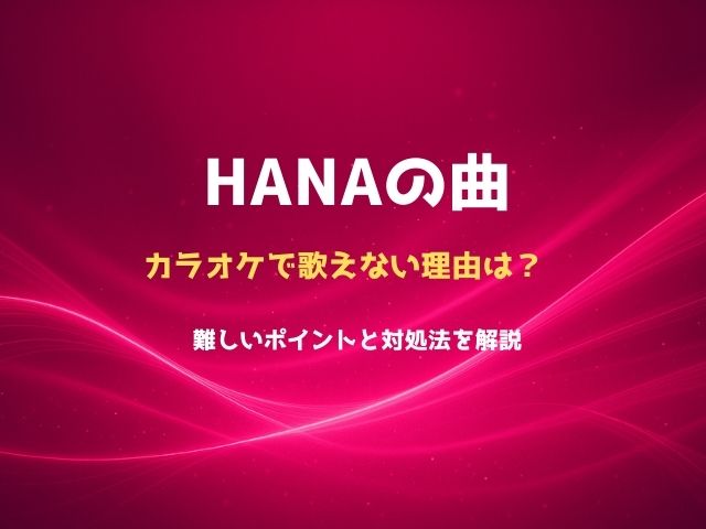 HANAの曲がカラオケで歌えない理由は？難しいポイントと対処法を解説