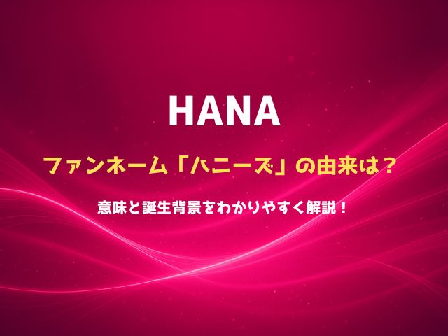 HANAファンネーム「ハニーズ」の由来は？意味と誕生背景をわかりやすく解説！