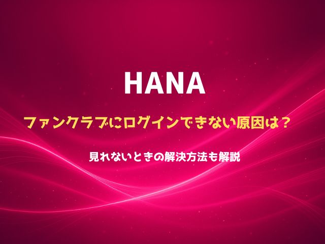 HANAファンクラブにログインできない原因は？見れないときの解決方法も解説