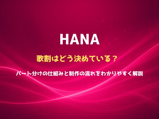 HANAの歌割はどう決めている？ パート分けの仕組みと制作の流れをわかりやすく解説