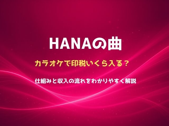 HANAの曲はカラオケで印税いくら入る？仕組みと収入の流れをわかりやすく解説