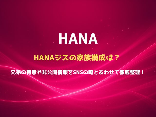 HANAジスの家族構成は？兄弟の有無や非公開情報をSNSの噂とあわせて徹底整理！