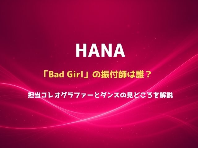 HANA「Bad Girl」の振付師は誰？担当コレオグラファーとダンスの見どころを解説
