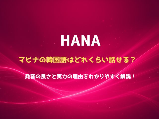 HANAマヒナの韓国語はどれくらい話せる？発音の良さと実力の理由をわかりやすく解説！