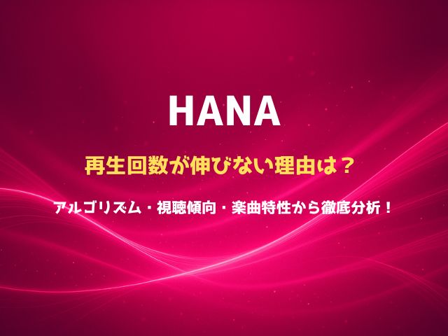 HANAの再生回数が伸びない理由は？アルゴリズム・視聴傾向・楽曲特性から徹底分析！
