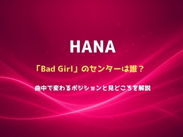 HANA「Bad Girl」のセンターは誰？曲中で変わるポジションと見どころを解説