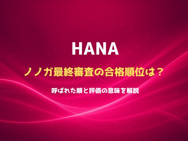 HANAの合格順位は？ノノガ最終審査の呼ばれた順と評価の意味を解