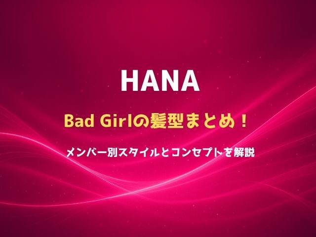 HANAのBad Girlの髪型まとめ！メンバー別スタイルとコンセプトを解説