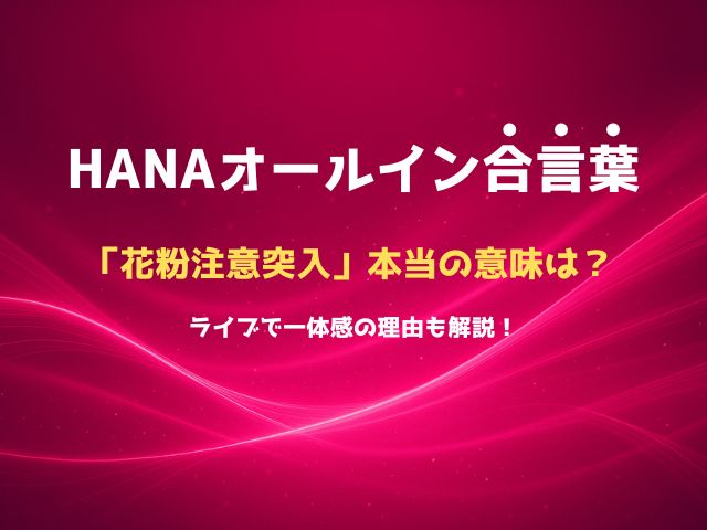 HANAオールイン合言葉「花粉注意突入」本当の意味は？ライブで一体感の理由も解説！
