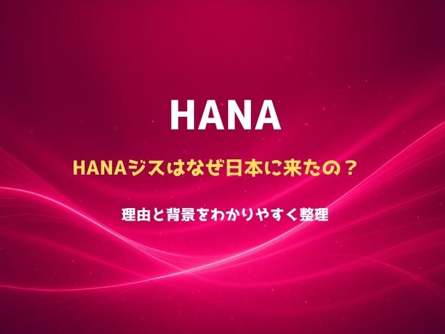 HANAジスはなぜ日本に来たの？理由と背景をわかりやすく整理