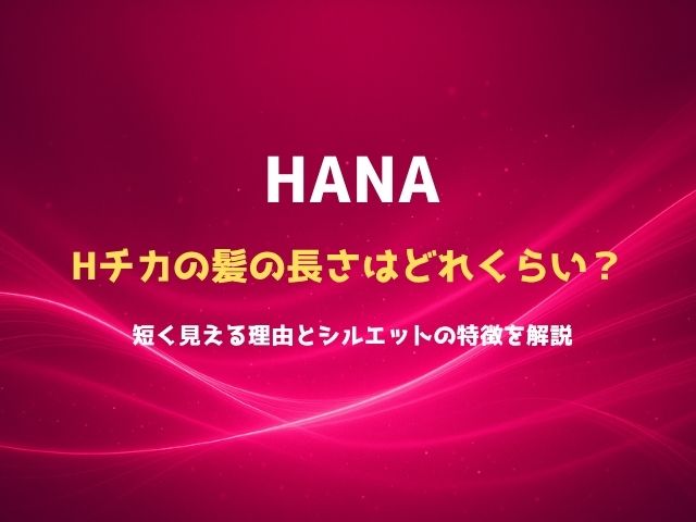 HANAチカの髪の長さはどれくらい？短く見える理由とシルエットの特徴を解説